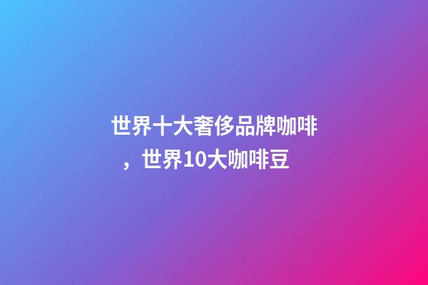 世界十大奢侈品牌咖啡，世界10大咖啡豆-第1張-觀點-玄機派